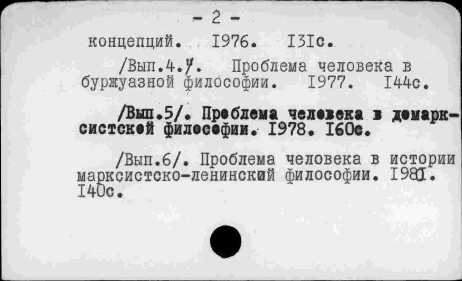 ﻿- 2 -
концепций. 1976.	131с.
/ВыпЛ.у. Проблема человека в буржуазной философии. 1977.	144с.
/Выл.5/. Проблема че ловка 1 демарк-систскей филасефии. 1978. 160с.
/Вып.б/. Проблема человека в истории марксистско-ленинский философии. 1981. 140с.